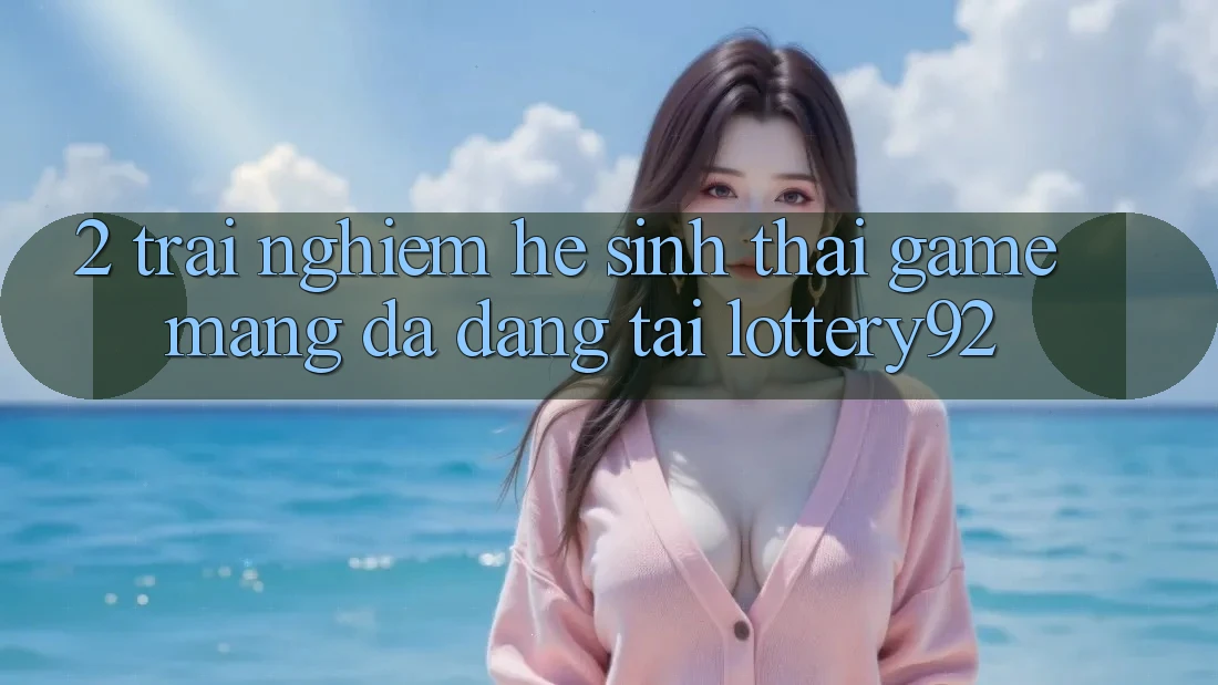 2. Trải nghiệm Hệ Sinh Thái Game mạng Đa Dạng Tại lottery92