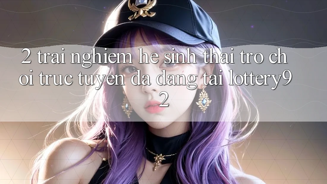 2. Trải nghiệm Hệ Sinh Thái Trò chơi trực tuyến Đa Dạng Tại lottery92