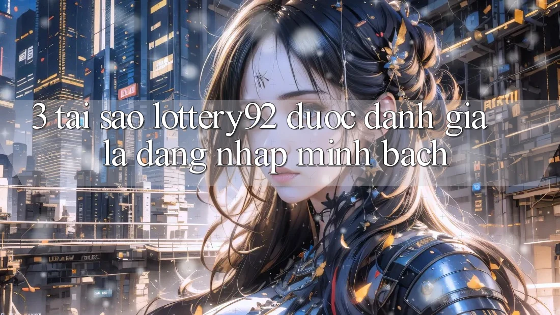 3. Tại Sao lottery92 Được Đánh Giá Là “Đăng Nhập Minh bạch”?