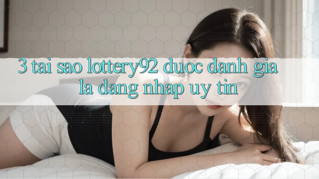 3. Tại Sao lottery92 Được Đánh Giá Là “Đăng Nhập Uy tín”?