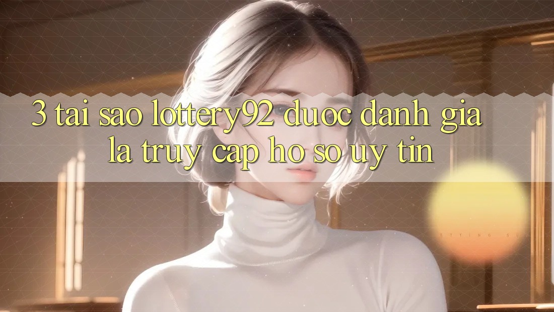 3. Tại Sao lottery92 Được Đánh Giá Là “Truy cập hồ sơ Uy tín”?