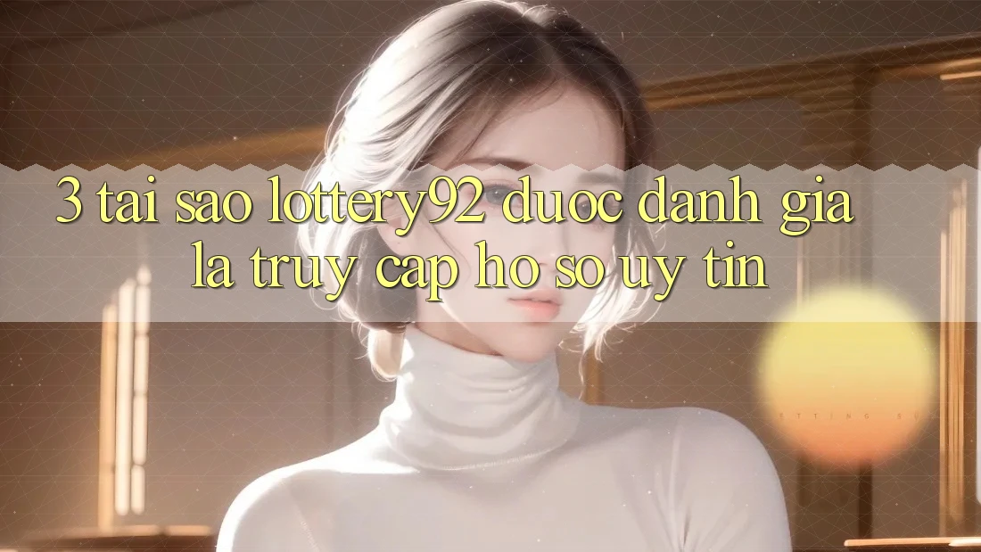 3. Tại Sao lottery92 Được Đánh Giá Là “Truy cập hồ sơ Uy tín”?