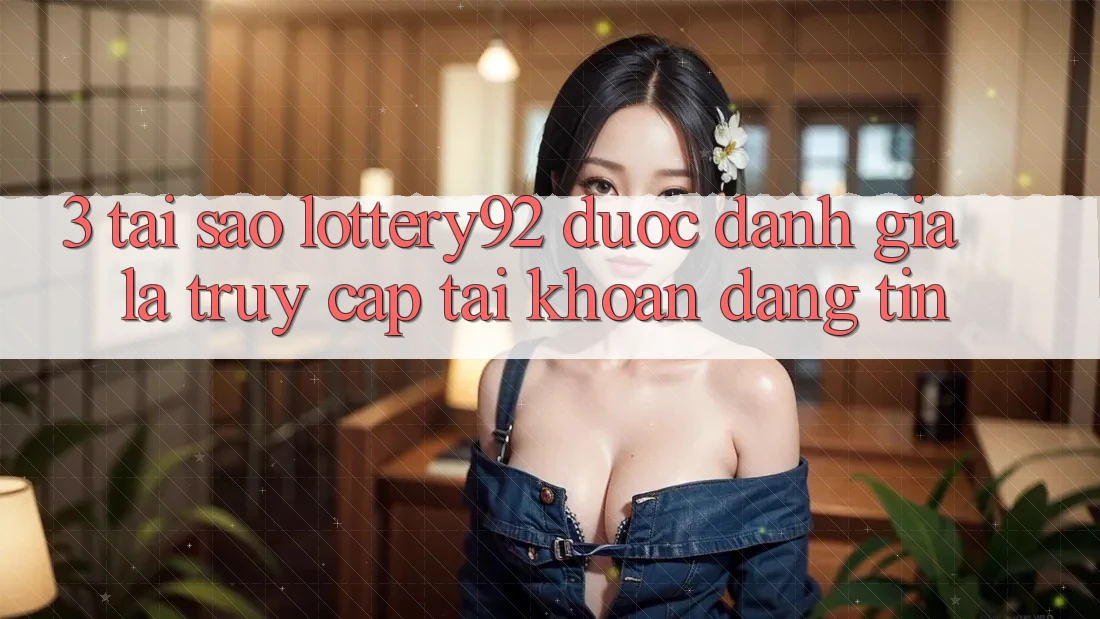 3. Tại Sao lottery92 Được Đánh Giá Là “Truy cập tài khoản Đáng Tin”?