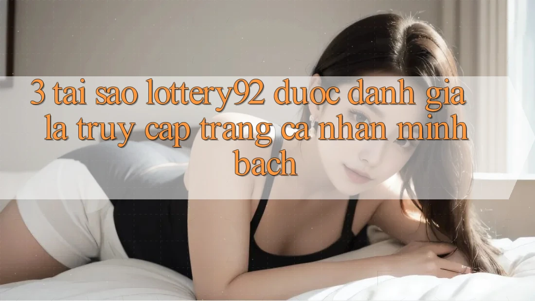3. Tại Sao lottery92 Được Đánh Giá Là “Truy cập trang cá nhân Minh bạch”?