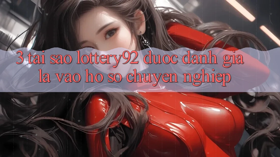 3. Tại Sao lottery92 Được Đánh Giá Là “Vào hồ sơ Chuyên nghiệp”?