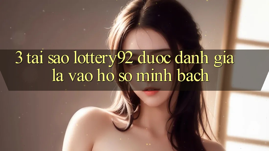 3. Tại Sao lottery92 Được Đánh Giá Là “Vào hồ sơ Minh bạch”? 3. Tại Sao lottery92 Được Đánh Giá Là “Vào hồ sơ Minh bạch”?