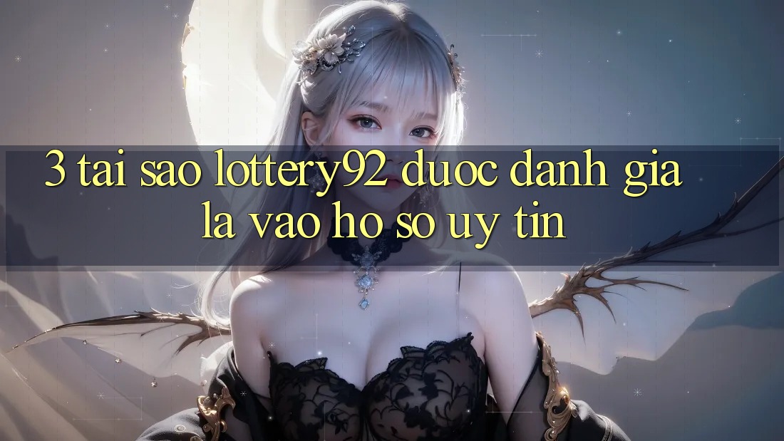3. Tại Sao lottery92 Được Đánh Giá Là “Vào hồ sơ Uy tín”?