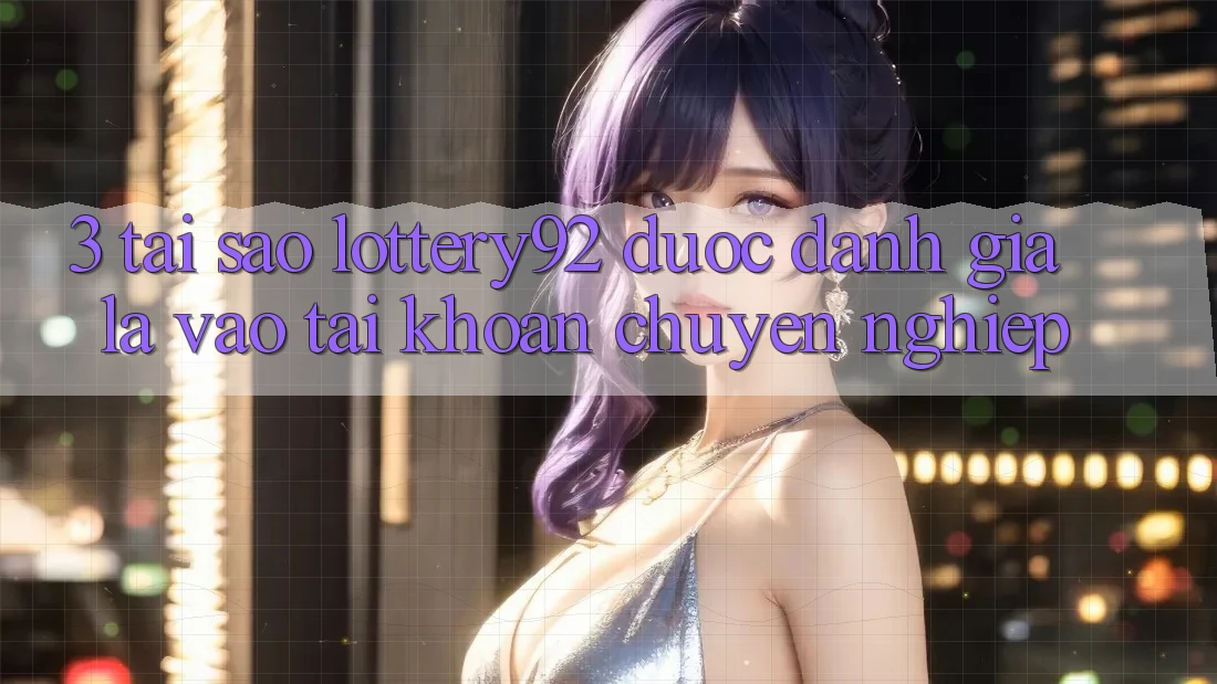 3. Tại Sao lottery92 Được Đánh Giá Là “Vào tài khoản Chuyên nghiệp”?