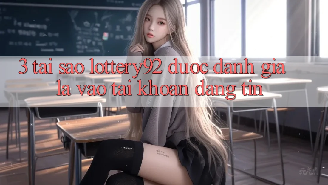 3. Tại Sao lottery92 Được Đánh Giá Là “Vào tài khoản Đáng Tin”?