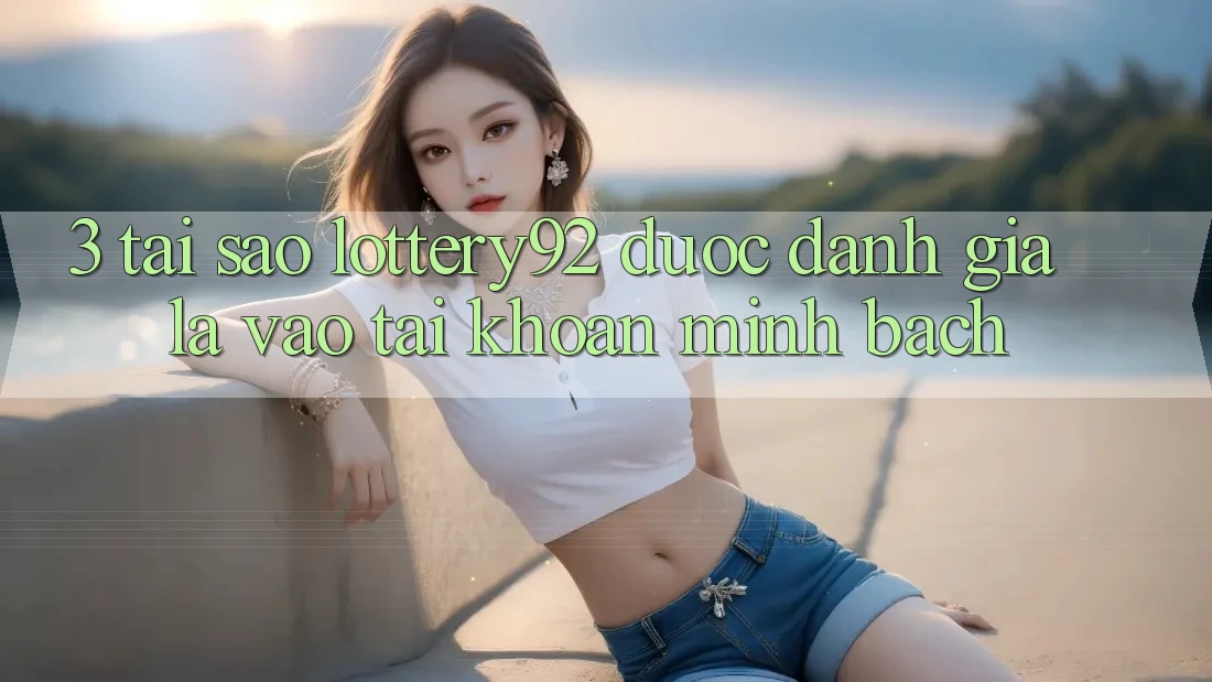 3. Tại Sao lottery92 Được Đánh Giá Là “Vào tài khoản Minh bạch”?