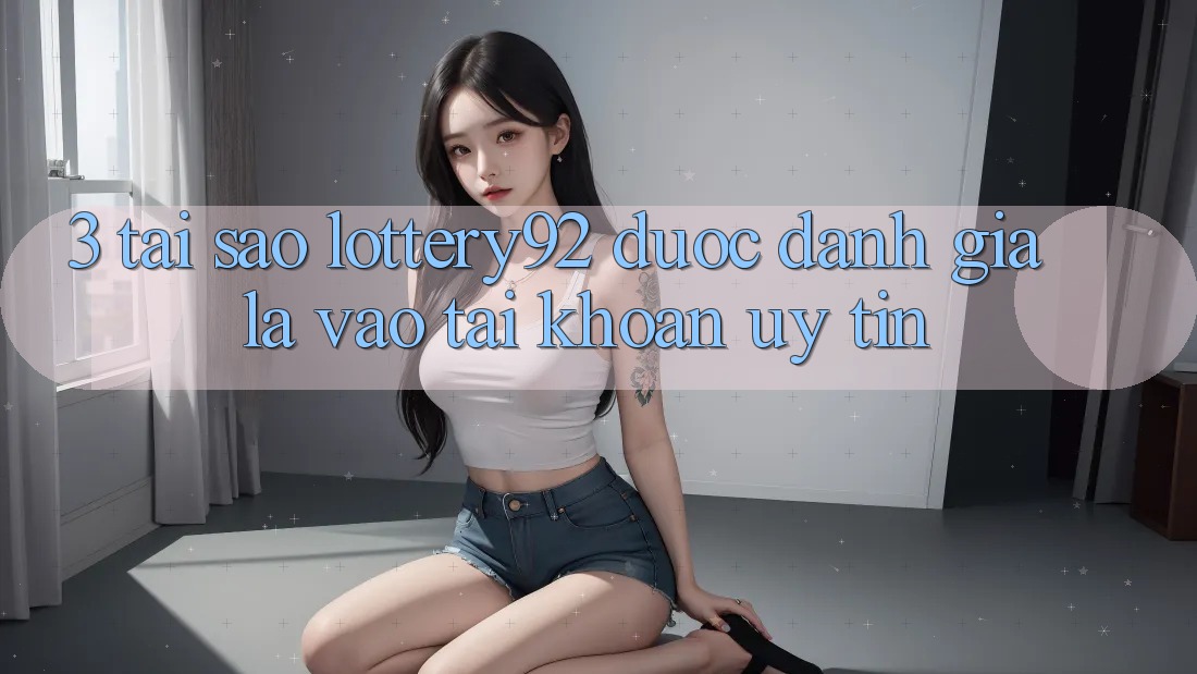 3. Tại Sao lottery92 Được Đánh Giá Là “Vào tài khoản Uy tín”?