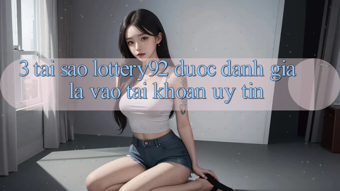 3. Tại Sao lottery92 Được Đánh Giá Là “Vào tài khoản Uy tín”?