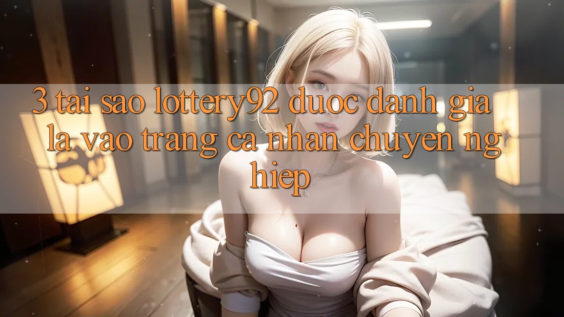 3. Tại Sao lottery92 Được Đánh Giá Là “Vào trang cá nhân Chuyên nghiệp”?