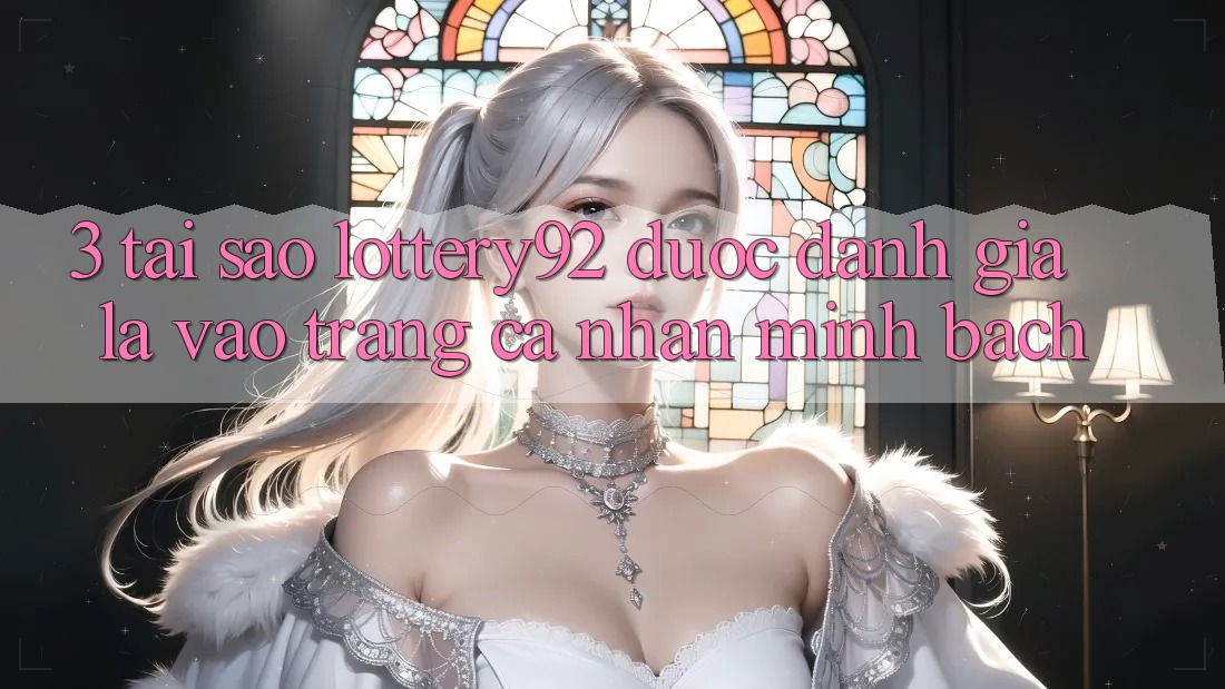 3. Tại Sao lottery92 Được Đánh Giá Là “Vào trang cá nhân Minh bạch”? 3. Tại Sao lottery92 Được Đánh Giá Là “Vào trang cá nhân Minh bạch”?