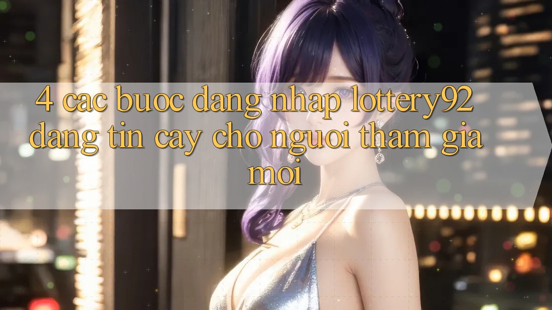 4. Các bước Đăng Nhập lottery92 Đáng tin cậy Cho Người tham gia Mới