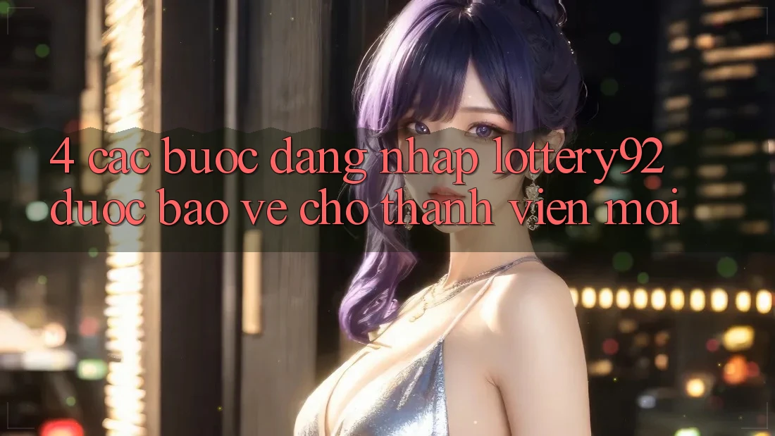 4. Các bước Đăng Nhập lottery92 Được bảo vệ Cho Thành Viên Mới