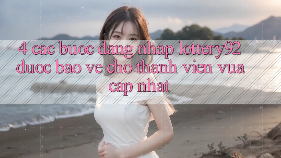 4. Các bước Đăng Nhập lottery92 Được bảo vệ Cho Thành Viên Vừa cập nhật