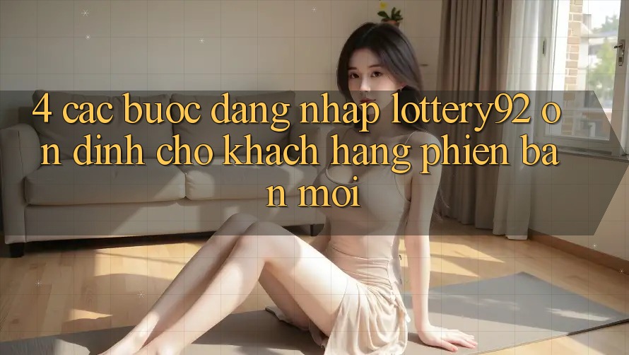 4. Các bước Đăng Nhập lottery92 Ổn định Cho Khách hàng Phiên bản mới 4. Các bước Đăng Nhập lottery92 Ổn định Cho Khách hàng Phiên bản mới
