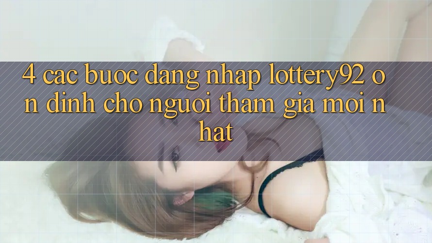 4. Các bước Đăng Nhập lottery92 Ổn định Cho Người tham gia Mới nhất 4. Các bước Đăng Nhập lottery92 Ổn định Cho Người tham gia Mới nhất