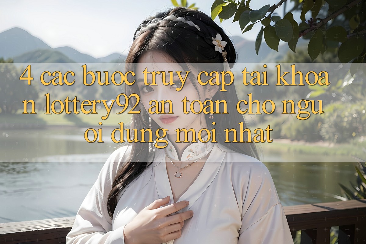 4. Các bước Truy cập tài khoản lottery92 An Toàn Cho Người dùng Mới nhất