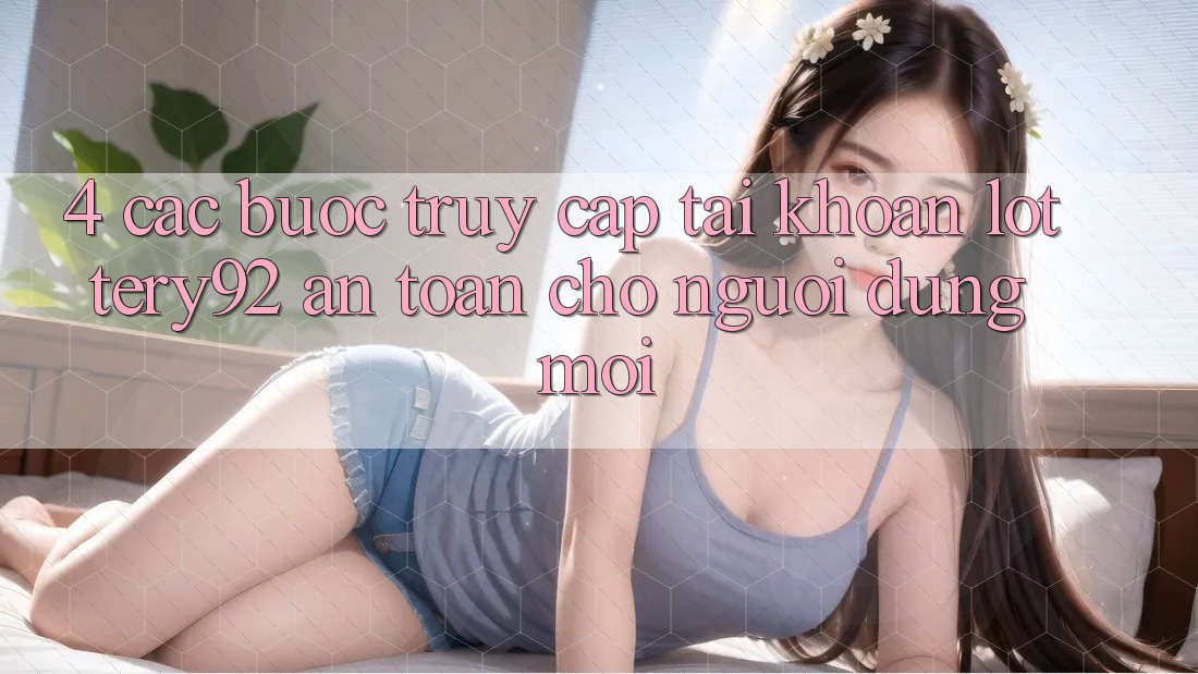 4. Các bước Truy cập tài khoản lottery92 An Toàn Cho Người dùng Mới 4. Các bước Truy cập tài khoản lottery92 An Toàn Cho Người dùng Mới