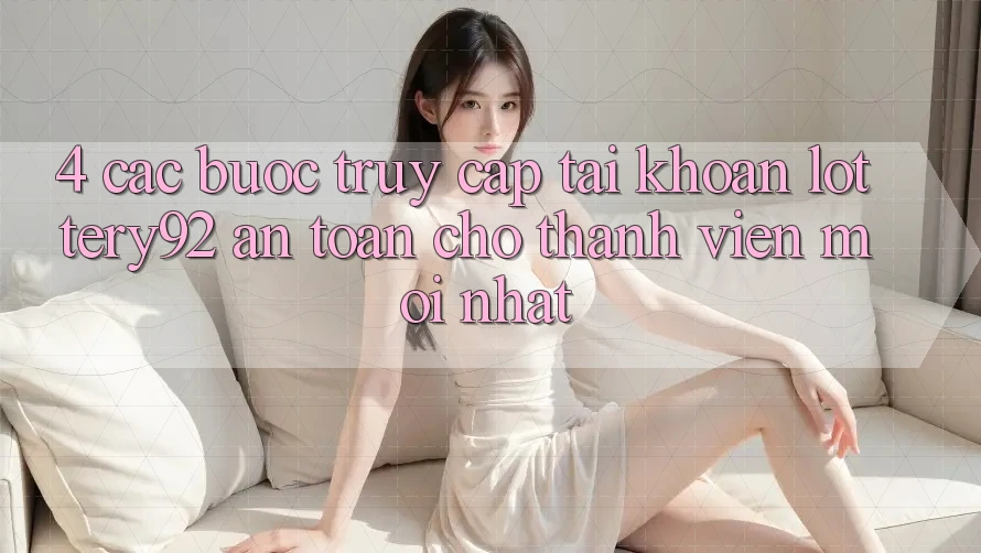 4. Các bước Truy cập tài khoản lottery92 An Toàn Cho Thành Viên Mới nhất