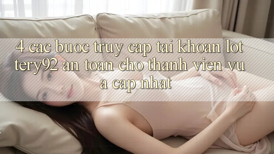 4. Các bước Truy cập tài khoản lottery92 An Toàn Cho Thành Viên Vừa cập nhật