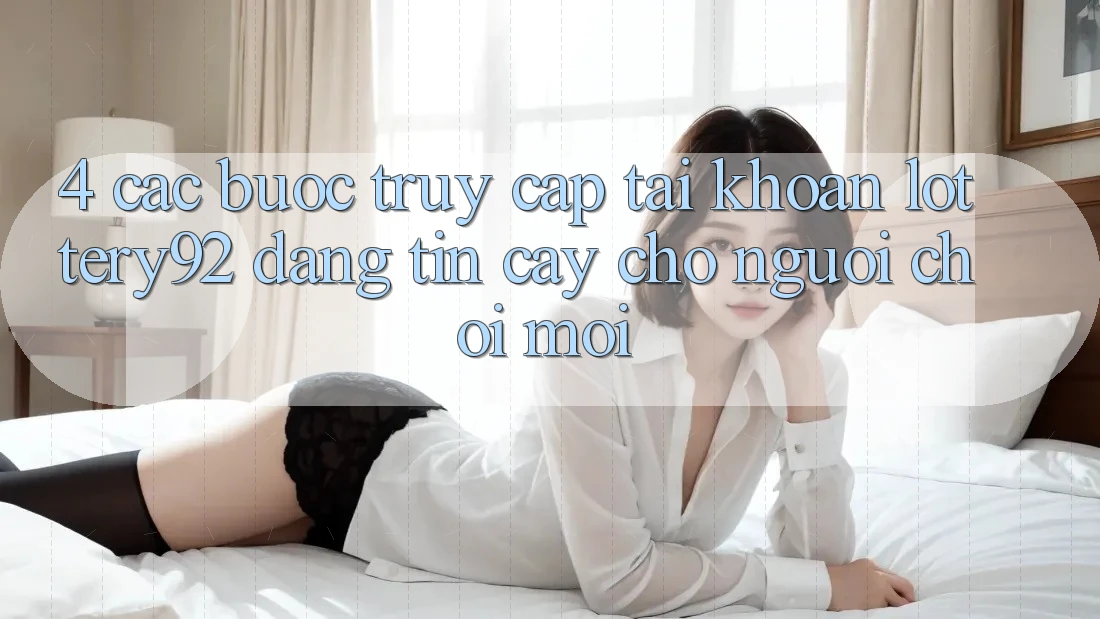 4. Các bước Truy cập tài khoản lottery92 Đáng tin cậy Cho Người chơi Mới