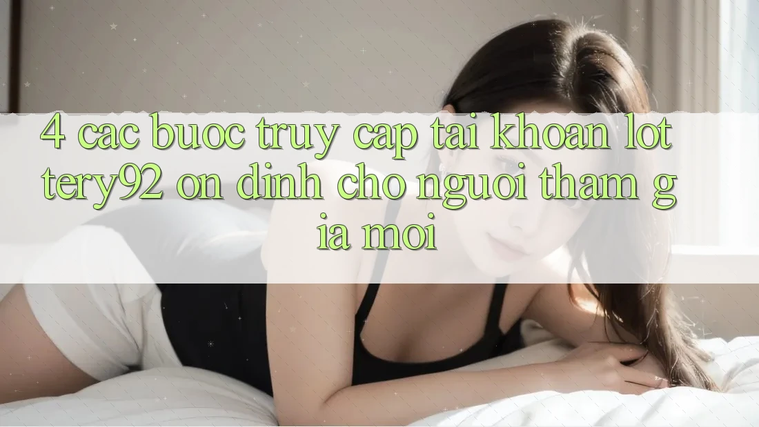 4. Các bước Truy cập tài khoản lottery92 Ổn định Cho Người tham gia Mới 4. Các bước Truy cập tài khoản lottery92 Ổn định Cho Người tham gia Mới