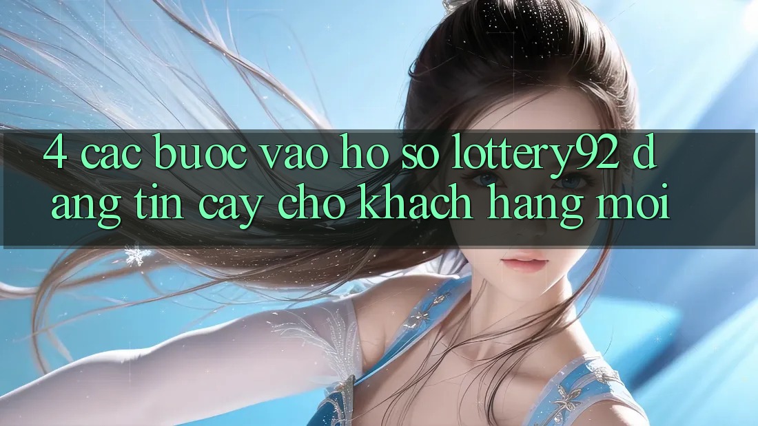 4. Các bước Vào hồ sơ lottery92 Đáng tin cậy Cho Khách hàng Mới