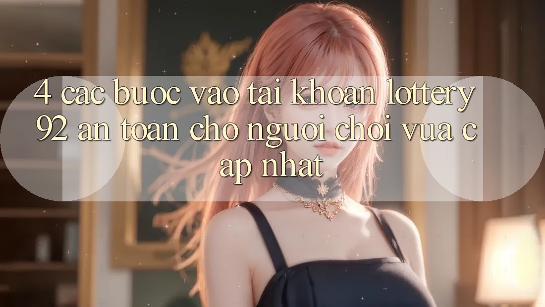 4. Các bước Vào tài khoản lottery92 An Toàn Cho Người chơi Vừa cập nhật