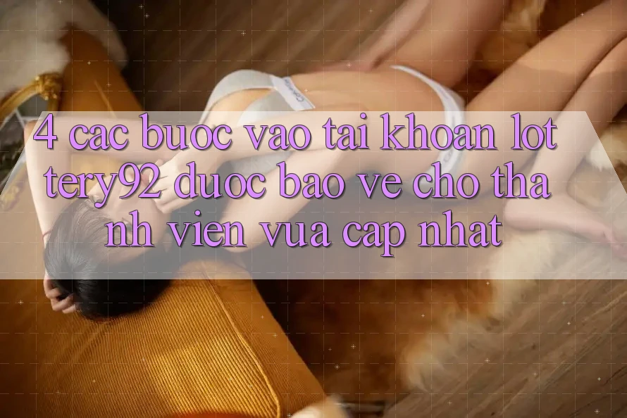 4. Các bước Vào tài khoản lottery92 Được bảo vệ Cho Thành Viên Vừa cập nhật