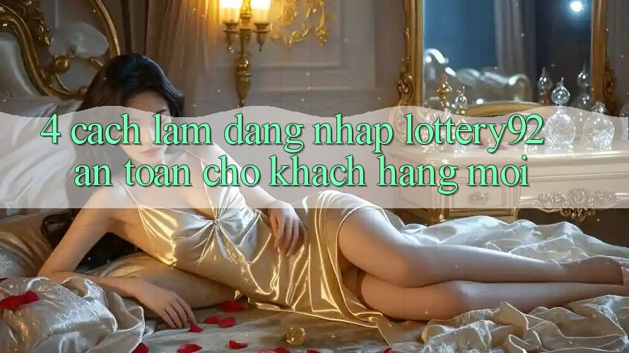 4. Cách làm Đăng Nhập lottery92 An Toàn Cho Khách hàng Mới