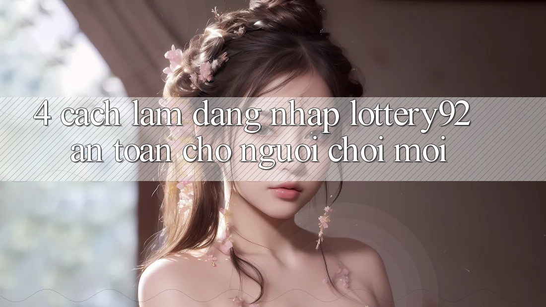 4. Cách làm Đăng Nhập lottery92 An Toàn Cho Người chơi Mới