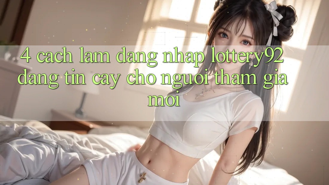 4. Cách làm Đăng Nhập lottery92 Đáng tin cậy Cho Người tham gia Mới 4. Cách làm Đăng Nhập lottery92 Đáng tin cậy Cho Người tham gia Mới