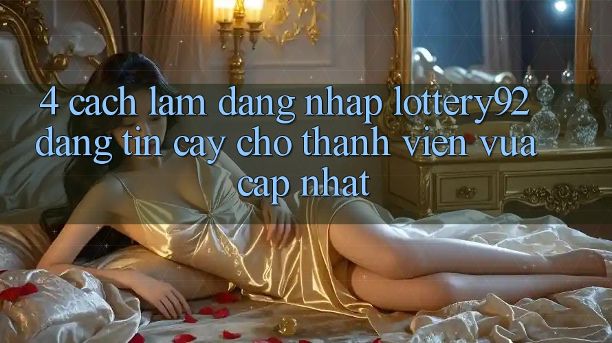 4. Cách làm Đăng Nhập lottery92 Đáng tin cậy Cho Thành Viên Vừa cập nhật