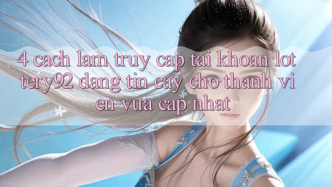4. Cách làm Truy cập tài khoản lottery92 Đáng tin cậy Cho Thành Viên Vừa cập nhật