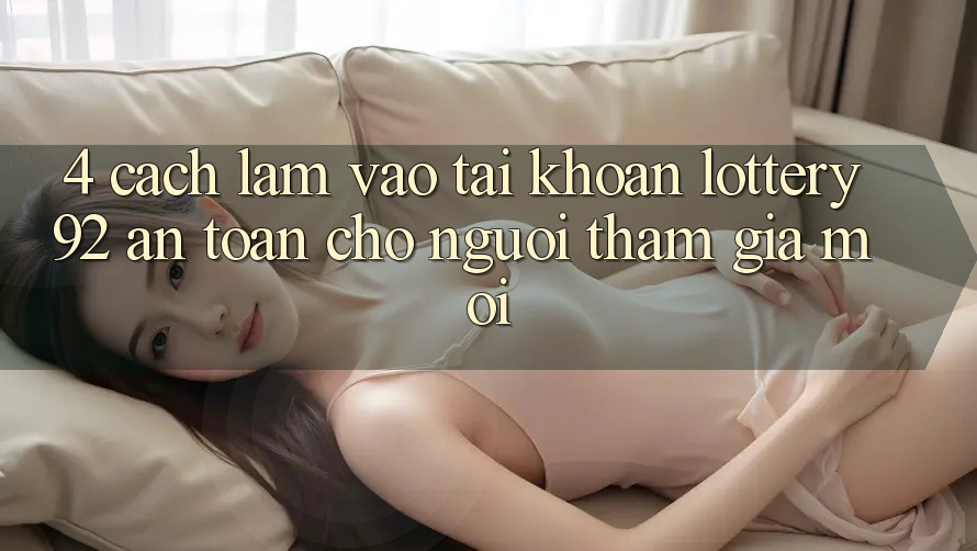 4. Cách làm Vào tài khoản lottery92 An Toàn Cho Người tham gia Mới