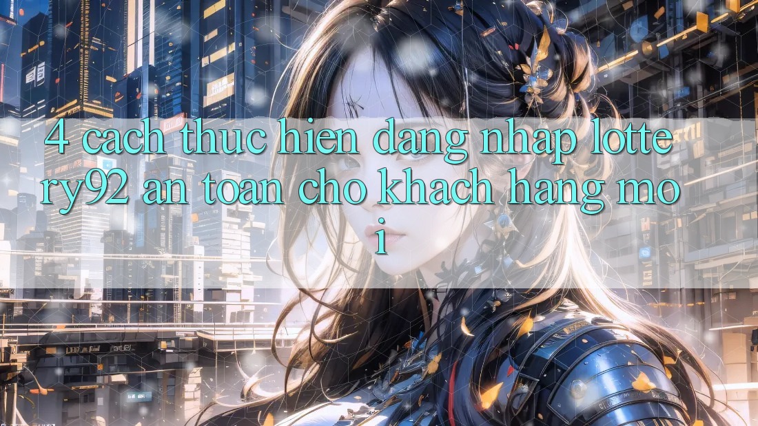 4. Cách thực hiện Đăng Nhập lottery92 An Toàn Cho Khách hàng Mới