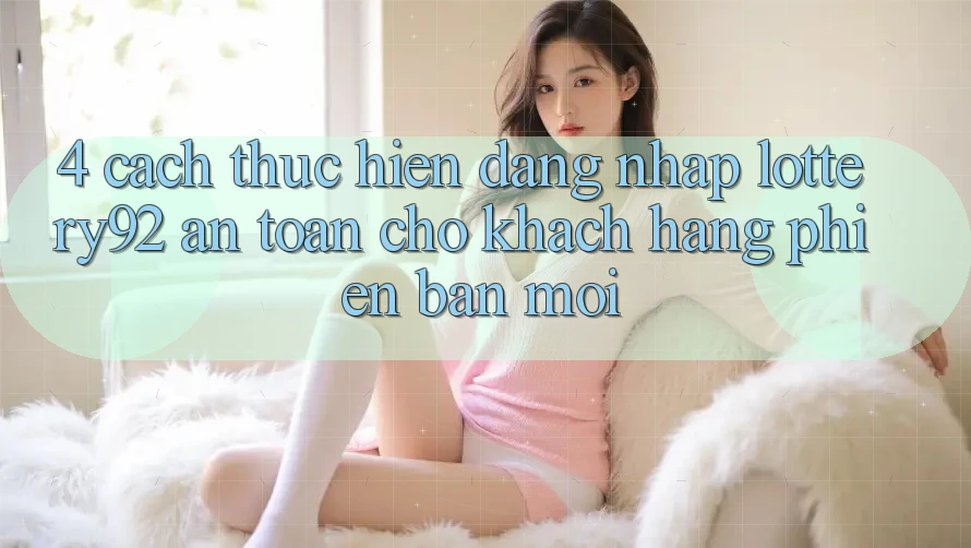 4. Cách thực hiện Đăng Nhập lottery92 An Toàn Cho Khách hàng Phiên bản mới 4. Cách thực hiện Đăng Nhập lottery92 An Toàn Cho Khách hàng Phiên bản mới