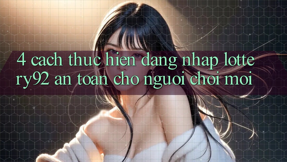 4. Cách thực hiện Đăng Nhập lottery92 An Toàn Cho Người chơi Mới
