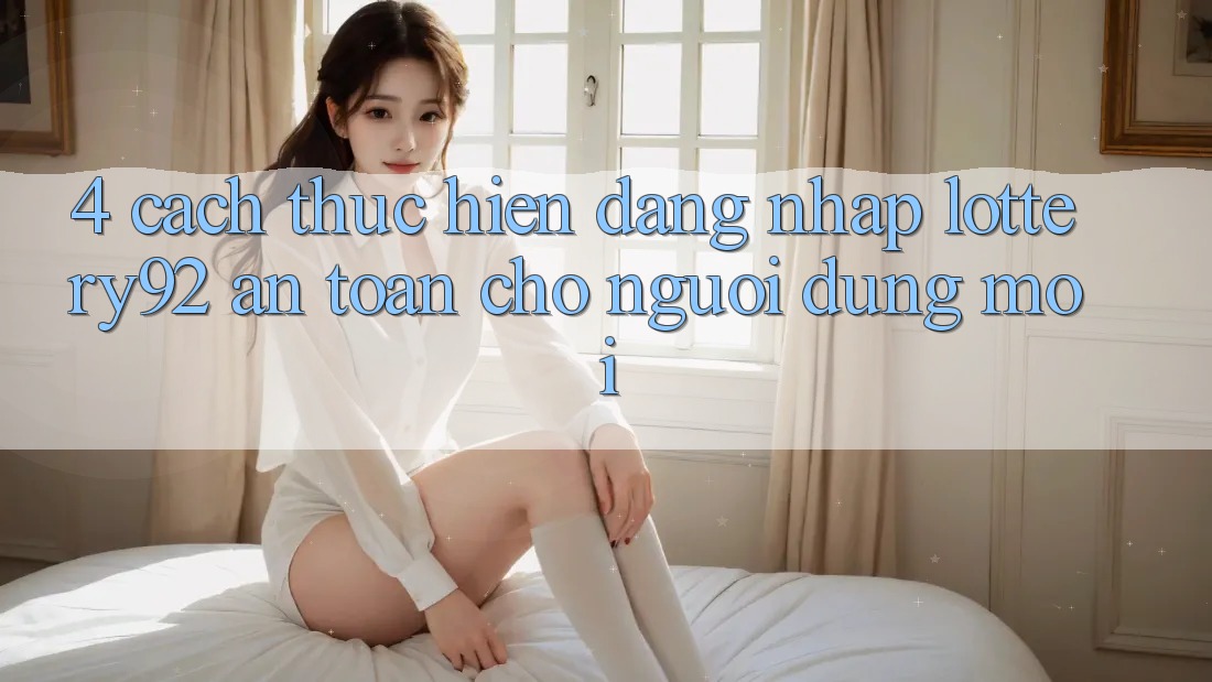 4. Cách thực hiện Đăng Nhập lottery92 An Toàn Cho Người dùng Mới