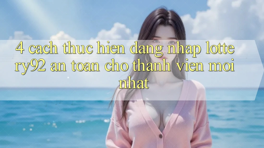 4. Cách thực hiện Đăng Nhập lottery92 An Toàn Cho Thành Viên Mới nhất