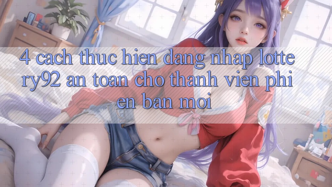 4. Cách thực hiện Đăng Nhập lottery92 An Toàn Cho Thành Viên Phiên bản mới