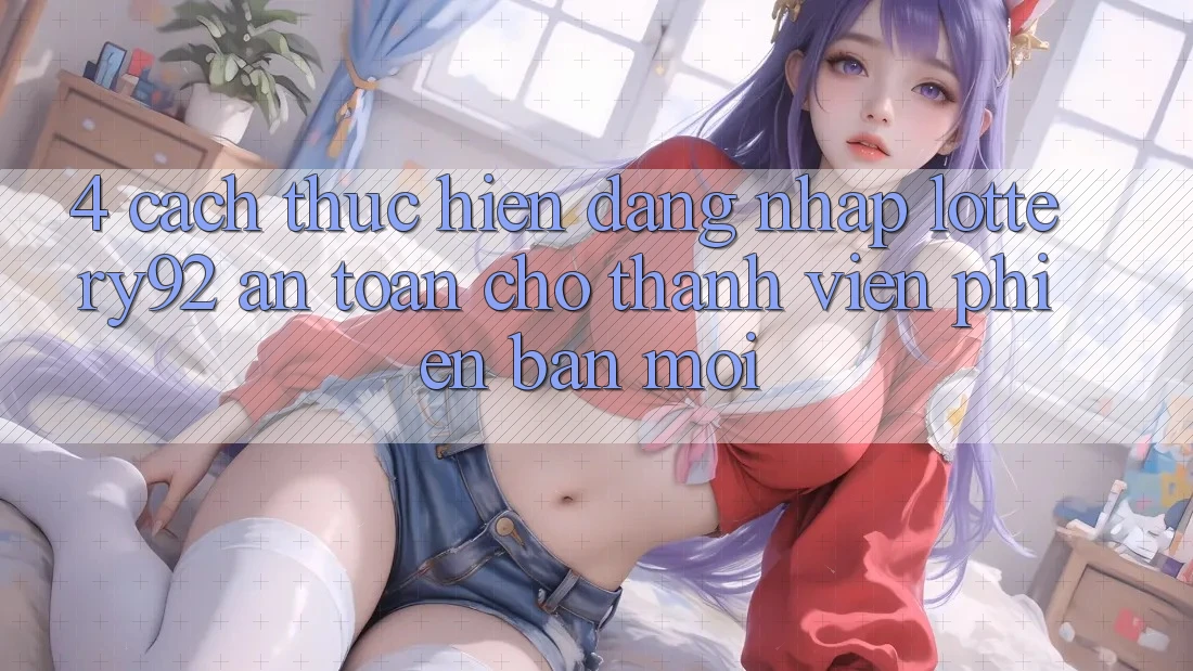 4. Cách thực hiện Đăng Nhập lottery92 An Toàn Cho Thành Viên Phiên bản mới