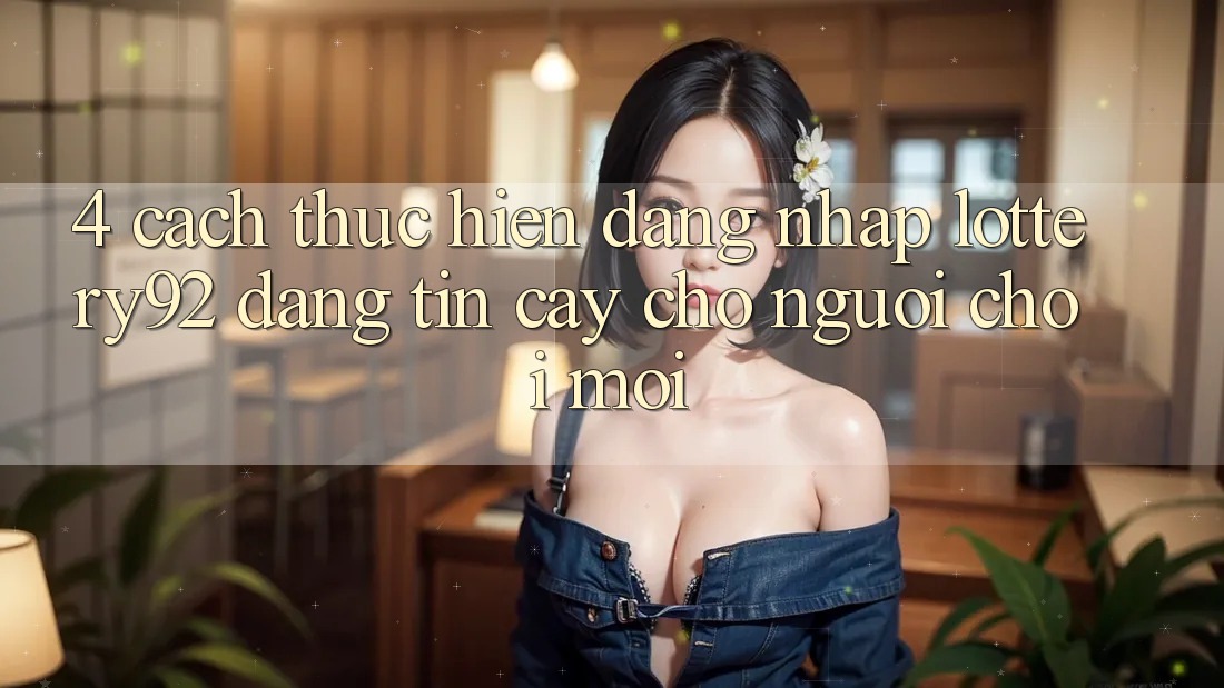 4. Cách thực hiện Đăng Nhập lottery92 Đáng tin cậy Cho Người chơi Mới 4. Cách thực hiện Đăng Nhập lottery92 Đáng tin cậy Cho Người chơi Mới