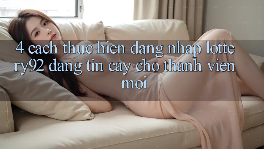 4. Cách thực hiện Đăng Nhập lottery92 Đáng tin cậy Cho Thành Viên Mới