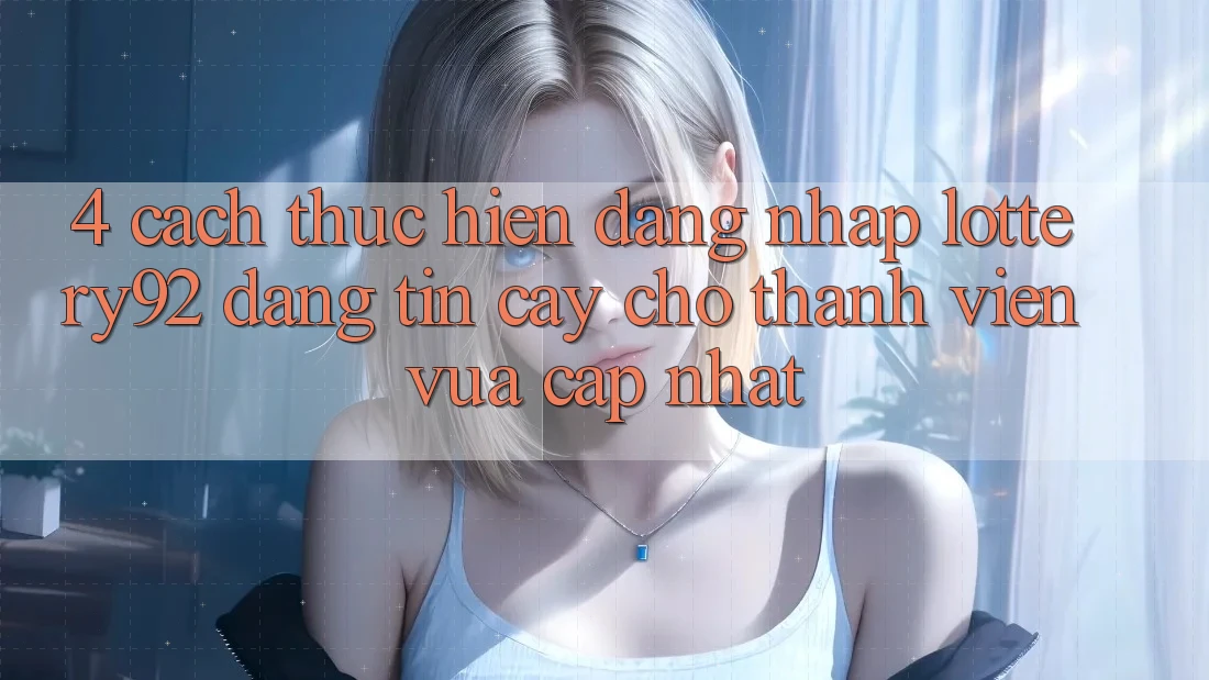 4. Cách thực hiện Đăng Nhập lottery92 Đáng tin cậy Cho Thành Viên Vừa cập nhật