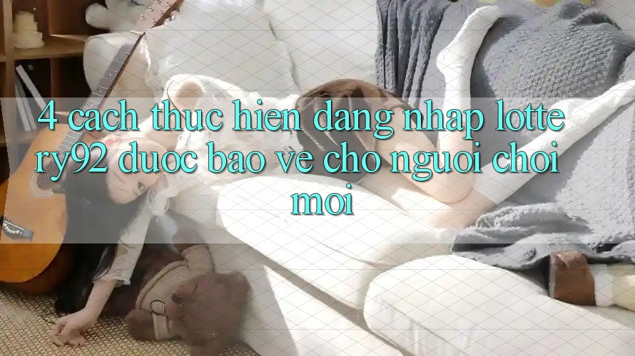 4. Cách thực hiện Đăng Nhập lottery92 Được bảo vệ Cho Người chơi Mới