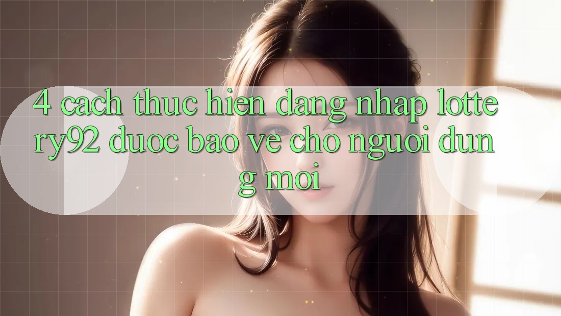 4. Cách thực hiện Đăng Nhập lottery92 Được bảo vệ Cho Người dùng Mới